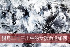 腊月二十三出生的女孩命运如何